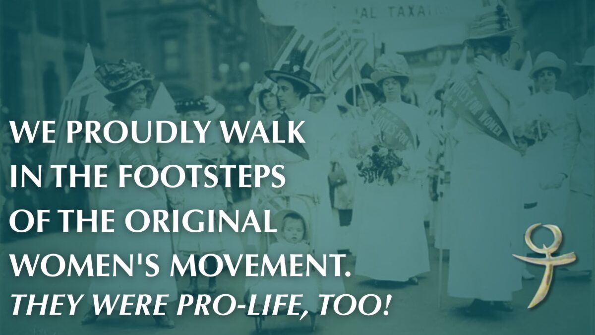 We proudly walk in the footsteps of the original women's movement. They were pro-life too!
